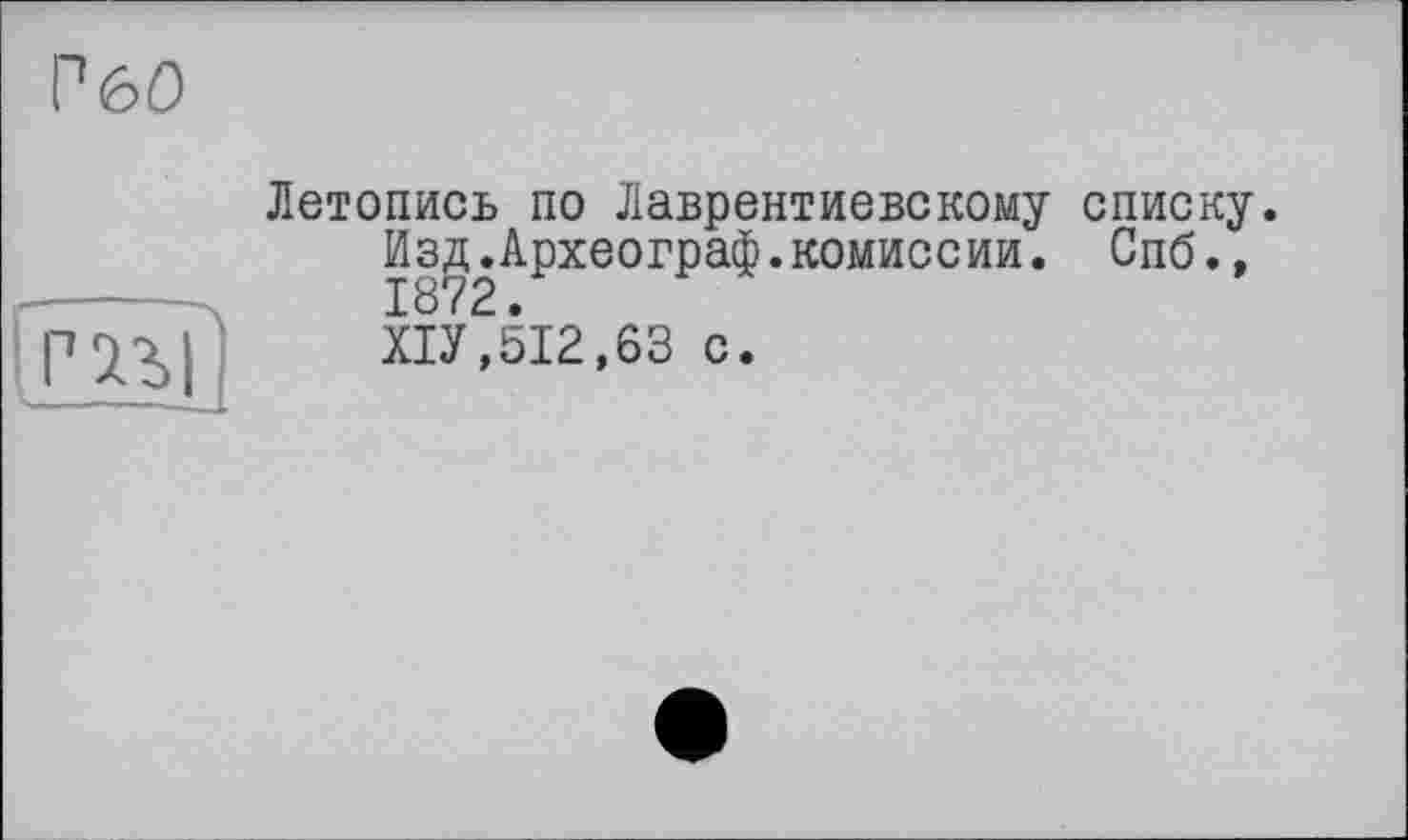 ﻿Г60
іНьГ
Летопись по Лаврентиевскому списку.
Изд.Археограф.комиссии. Спб., 1872.
Х1У,512,63 с.